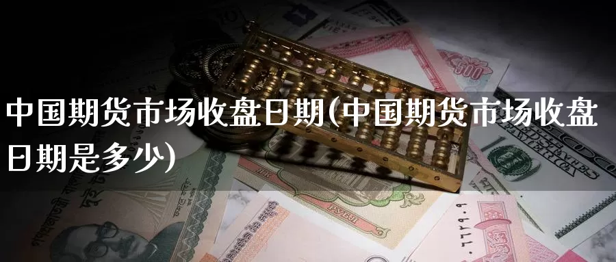 中国期货市场收盘日期(中国期货市场收盘日期是多少)_https://www.wenchangxx.com_德指期货_第1张