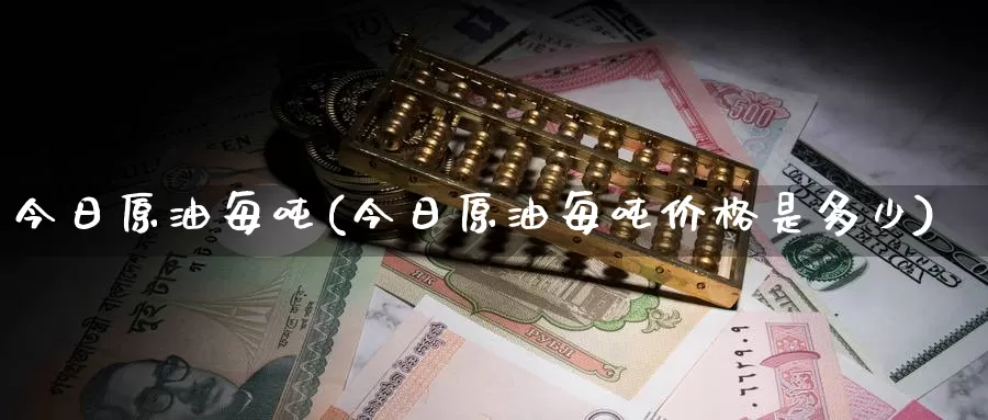 今日原油每吨(今日原油每吨价格是多少)_https://www.wenchangxx.com_期货平台_第1张