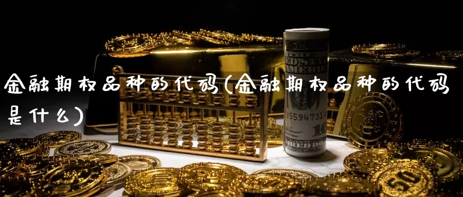 金融期权品种的代码(金融期权品种的代码是什么)_期货行情_第1张_国际期货交易平台 金融期权品种的代码(金融期权品种的代码是什么)_https://www.wenchangxx.com_期货行情_第1张