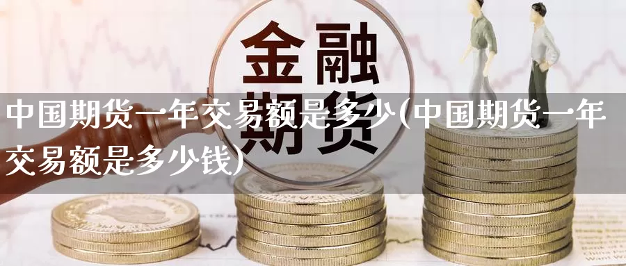 中国期货一年交易额是多少(中国期货一年交易额是多少钱)_https://www.wenchangxx.com_国际期货_第1张