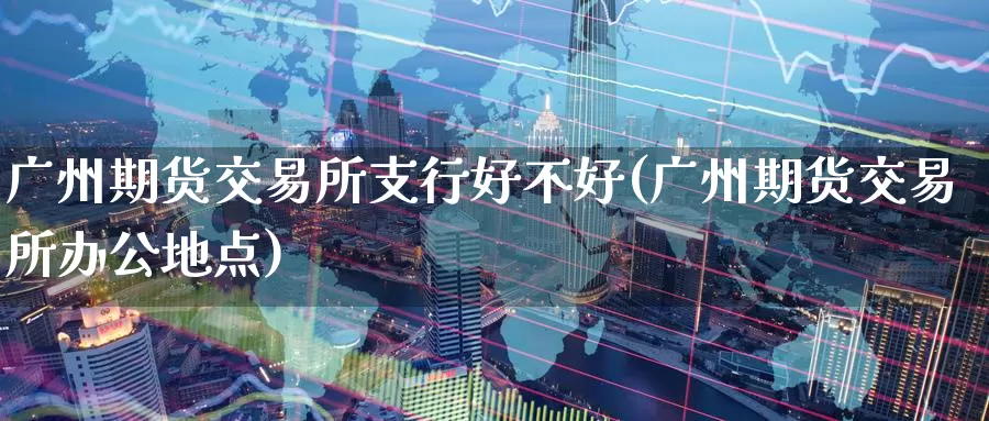 广州期货交易所支行好不好(广州期货交易所办公地点)_https://www.wenchangxx.com_期货平台_第1张