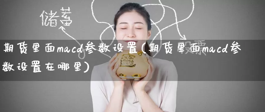 期货里面macd参数设置(期货里面macd参数设置在哪里)_期货行情_第1张_国际期货交易平台 期货里面macd参数设置(期货里面macd参数设置在哪里)_https://www.wenchangxx.com_期货行情_第1张
