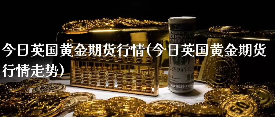 今日英国黄金期货行情(今日英国黄金期货行情走势)_https://www.wenchangxx.com_国际期货_第1张