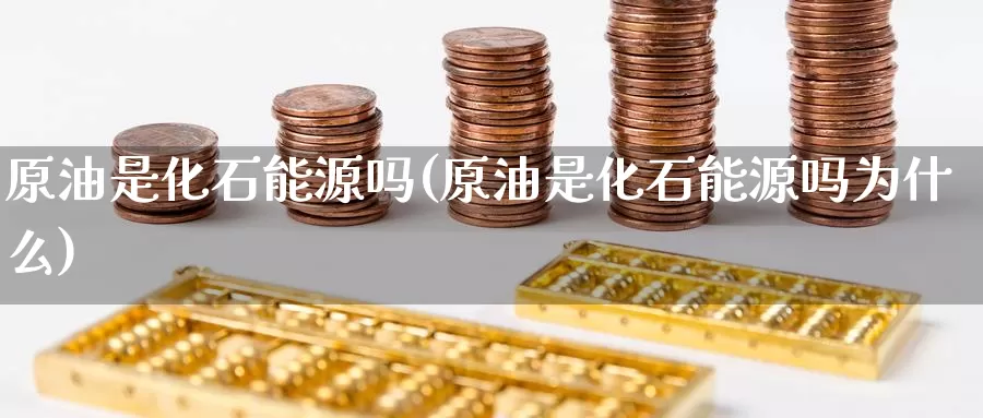 原油是化石能源吗(原油是化石能源吗为什么)_期货行情_第1张_国际期货交易平台 原油是化石能源吗(原油是化石能源吗为什么)_https://www.wenchangxx.com_期货行情_第1张