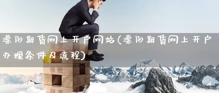 溧阳期货网上开户网站(溧阳期货网上开户办理条件及流程)_https://www.wenchangxx.com_期货平台_第1张