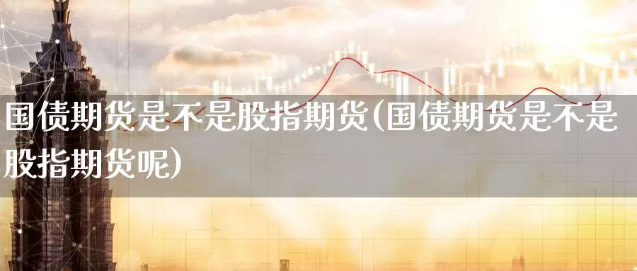 国债期货是不是股指期货(国债期货是不是股指期货呢)_期货平台_第1张_国际期货交易平台 国债期货是不是股指期货(国债期货是不是股指期货呢)_https://www.wenchangxx.com_期货平台_第1张