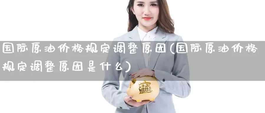 国际原油价格规定调整原因(国际原油价格规定调整原因是什么)_https://www.wenchangxx.com_国际期货_第1张