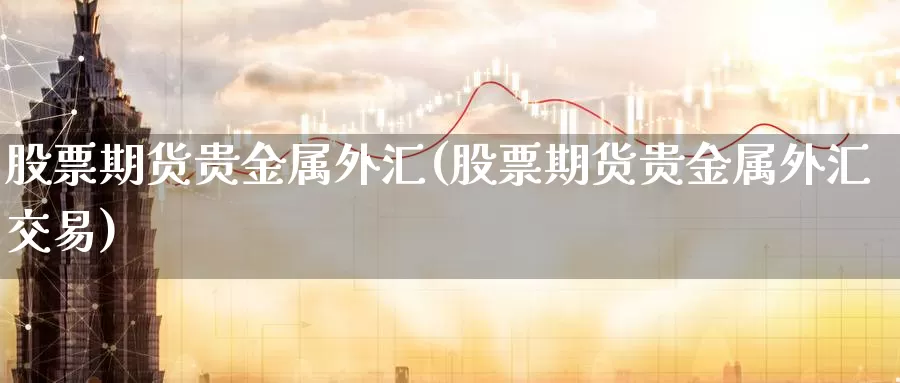 股票期货贵金属外汇(股票期货贵金属外汇交易)_https://www.wenchangxx.com_国际期货_第1张