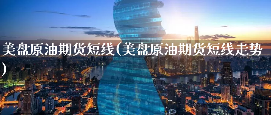 美盘原油期货短线(美盘原油期货短线走势)_国际期货_第1张_国际期货交易平台 美盘原油期货短线(美盘原油期货短线走势)_https://www.wenchangxx.com_国际期货_第1张