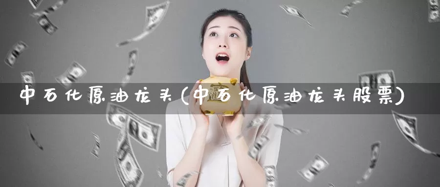 中石化原油龙头(中石化原油龙头股票)_国际期货_第1张_国际期货交易平台 中石化原油龙头(中石化原油龙头股票)_https://www.wenchangxx.com_国际期货_第1张