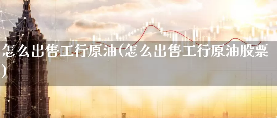 怎么出售工行原油(怎么出售工行原油股票)_https://www.wenchangxx.com_期货平台_第1张