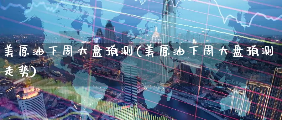 美原油下周大盘预测(美原油下周大盘预测走势)_https://www.wenchangxx.com_期货行情_第1张