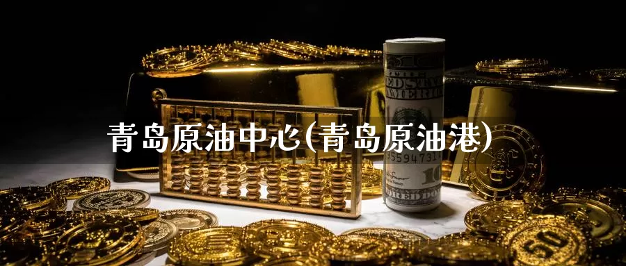 青岛原油中心(青岛原油港)_https://www.wenchangxx.com_期货行情_第1张