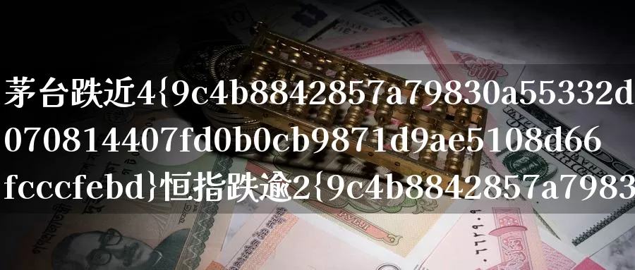 茅台跌近4%恒指跌逾2%(茅台跌幅)_https://www.wenchangxx.com_国际期货_第1张