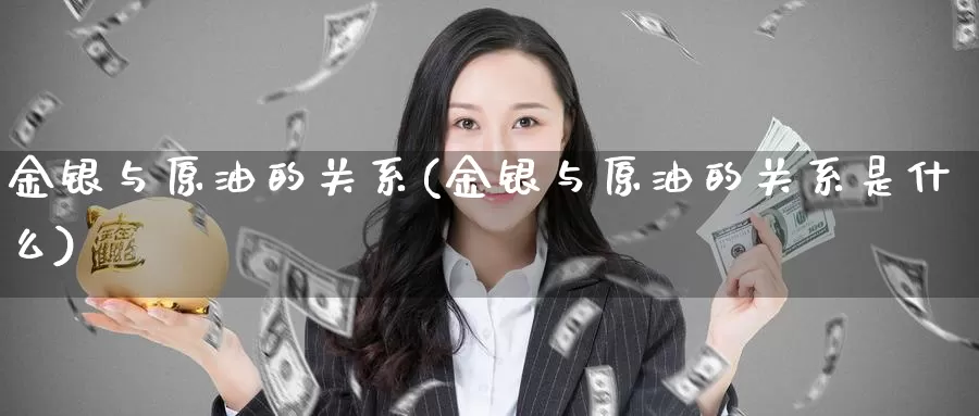 金银与原油的关系(金银与原油的关系是什么)_https://www.wenchangxx.com_德指期货_第1张