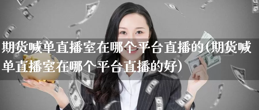 期货喊单直播室在哪个平台直播的(期货喊单直播室在哪个平台直播的好)_德指期货_第1张_国际期货交易平台 期货喊单直播室在哪个平台直播的(期货喊单直播室在哪个平台直播的好)_https://www.wenchangxx.com_德指期货_第1张