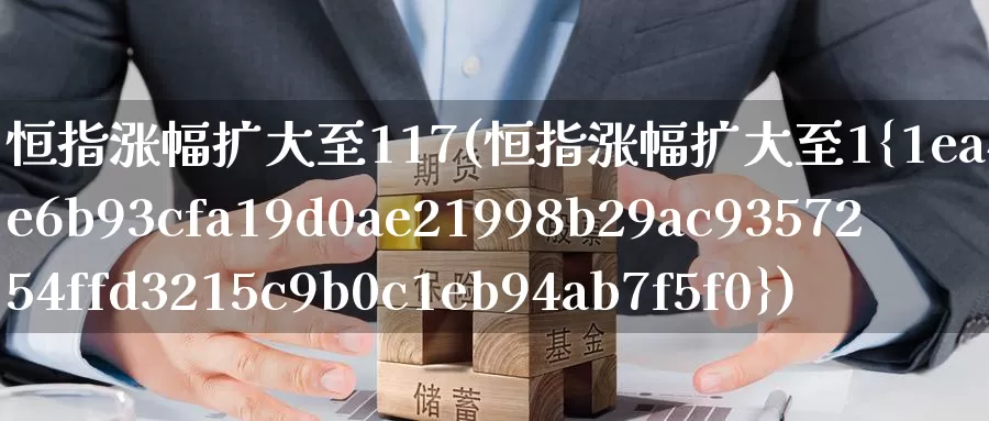 恒指涨幅扩大至117(恒指涨幅扩大至1%)_德指期货_第1张_国际期货交易平台 恒指涨幅扩大至117(恒指涨幅扩大至1%)_https://www.wenchangxx.com_德指期货_第1张