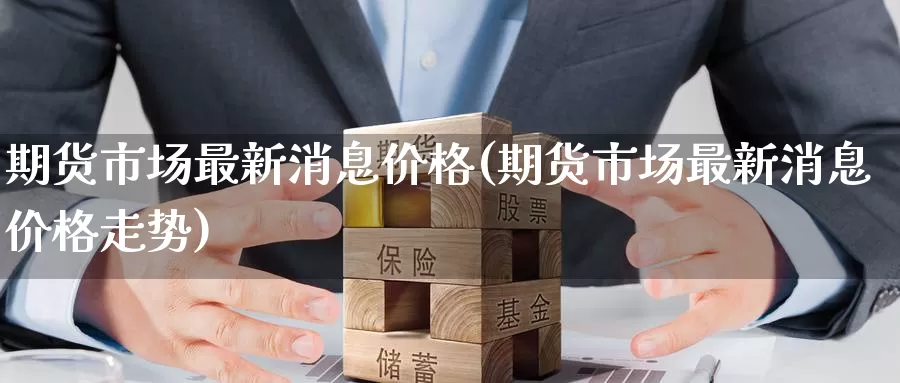 期货市场最新消息价格(期货市场最新消息价格走势)_https://www.wenchangxx.com_德指期货_第1张