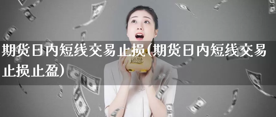 期货日内短线交易止损(期货日内短线交易止损止盈)_https://www.wenchangxx.com_德指期货_第1张