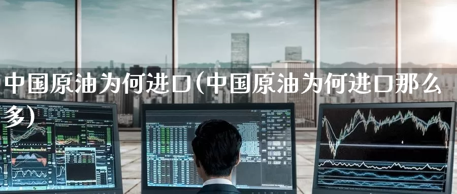 中国原油为何进口(中国原油为何进口那么多)_https://www.wenchangxx.com_期货平台_第1张
