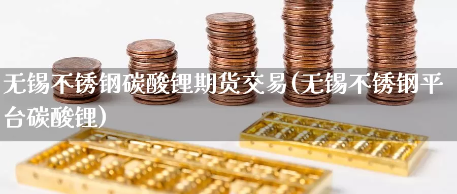 无锡不锈钢碳酸锂期货交易(无锡不锈钢平台碳酸锂)_期货行情_第1张_国际期货交易平台 无锡不锈钢碳酸锂期货交易(无锡不锈钢平台碳酸锂)_https://www.wenchangxx.com_期货行情_第1张