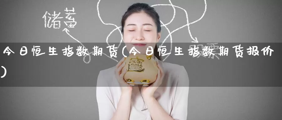 今日恒生指数期货(今日恒生指数期货报价)_https://www.wenchangxx.com_德指期货_第1张