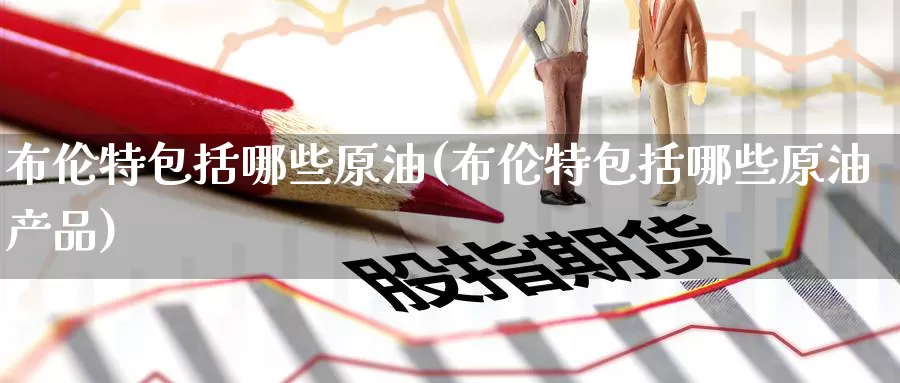 布伦特包括哪些原油(布伦特包括哪些原油产品)_https://www.wenchangxx.com_期货平台_第1张