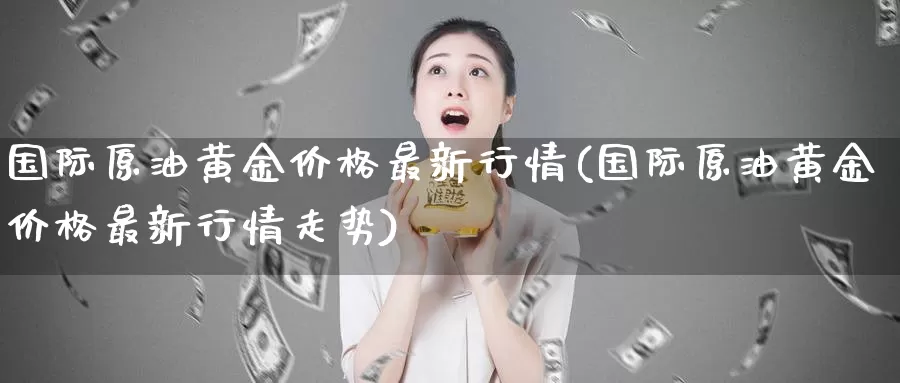 国际原油黄金价格最新行情(国际原油黄金价格最新行情走势)_期货平台_第1张_国际期货交易平台 国际原油黄金价格最新行情(国际原油黄金价格最新行情走势)_https://www.wenchangxx.com_期货平台_第1张