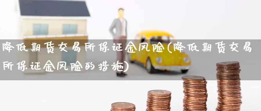降低期货交易所保证金风险(降低期货交易所保证金风险的措施)_https://www.wenchangxx.com_期货行情_第1张