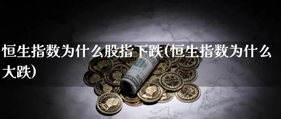 恒生指数为什么股指下跌(恒生指数为什么大跌)_https://www.wenchangxx.com_德指期货_第1张