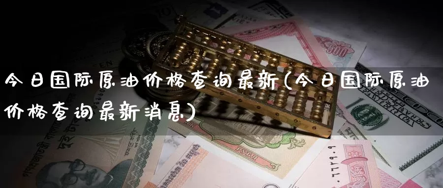 今日国际原油价格查询最新(今日国际原油价格查询最新消息)_https://www.wenchangxx.com_国际期货_第1张