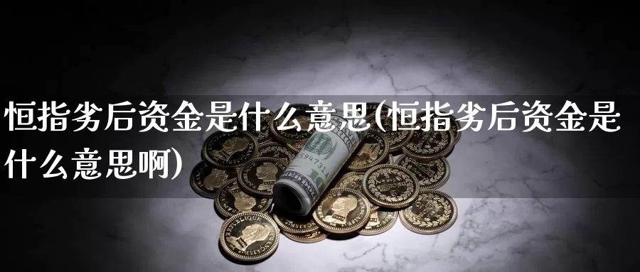 恒指劣后资金是什么意思(恒指劣后资金是什么意思啊)_期货平台_第1张_国际期货交易平台 恒指劣后资金是什么意思(恒指劣后资金是什么意思啊)_https://www.wenchangxx.com_期货平台_第1张