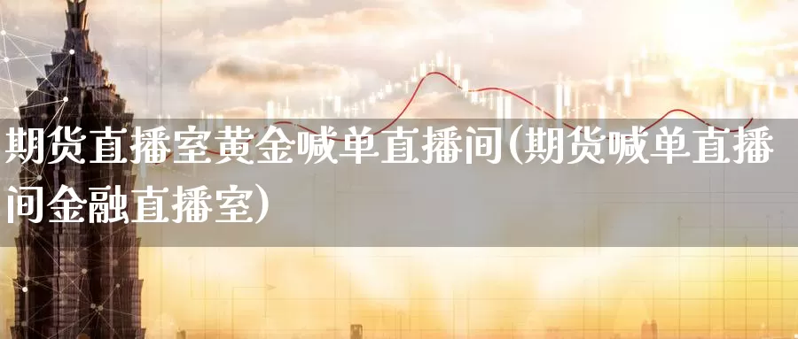 期货直播室黄金喊单直播间(期货喊单直播间金融直播室)_https://www.wenchangxx.com_国际期货_第1张