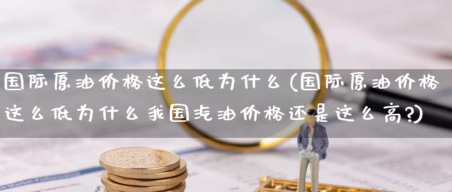 国际原油价格这么低为什么(国际原油价格这么低为什么我国汽油价格还是这么高?)_https://www.wenchangxx.com_国际期货_第1张