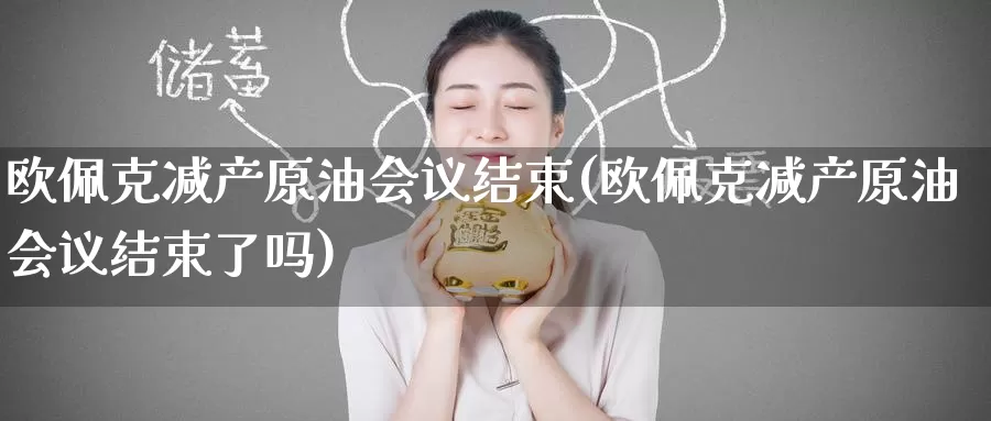 欧佩克减产原油会议结束(欧佩克减产原油会议结束了吗)_https://www.wenchangxx.com_期货行情_第1张