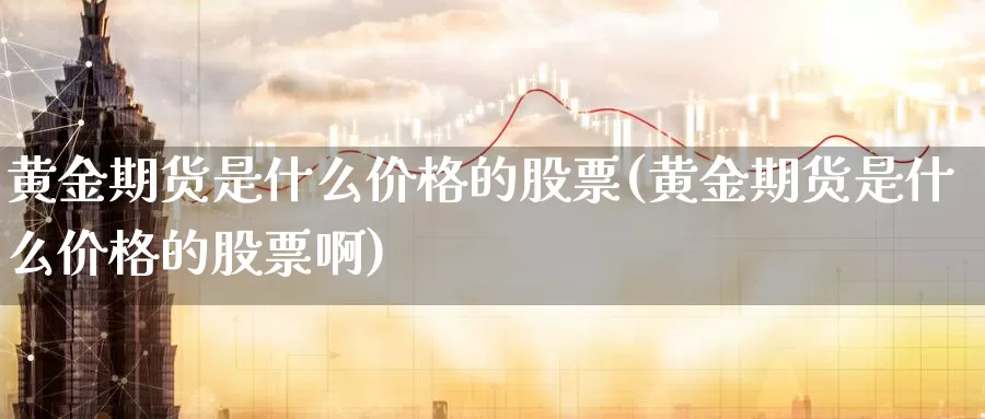 黄金期货是什么价格的股票(黄金期货是什么价格的股票啊)_https://www.wenchangxx.com_期货行情_第1张