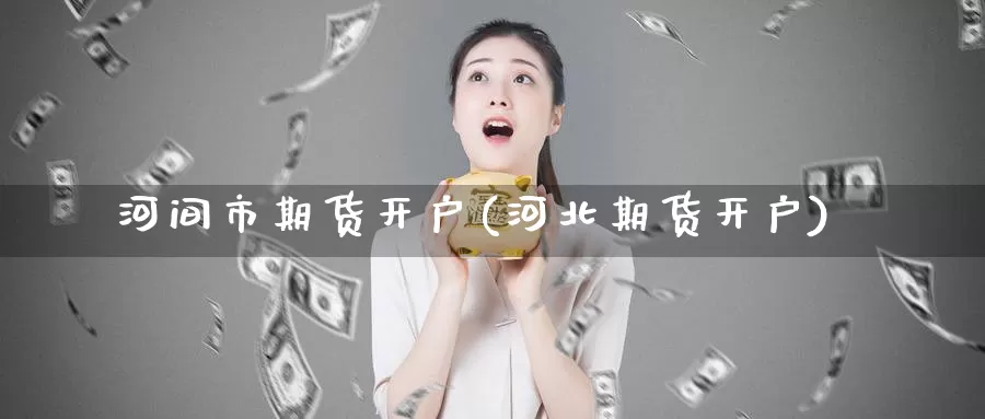 河间市期货开户(河北期货开户)_https://www.wenchangxx.com_期货行情_第1张