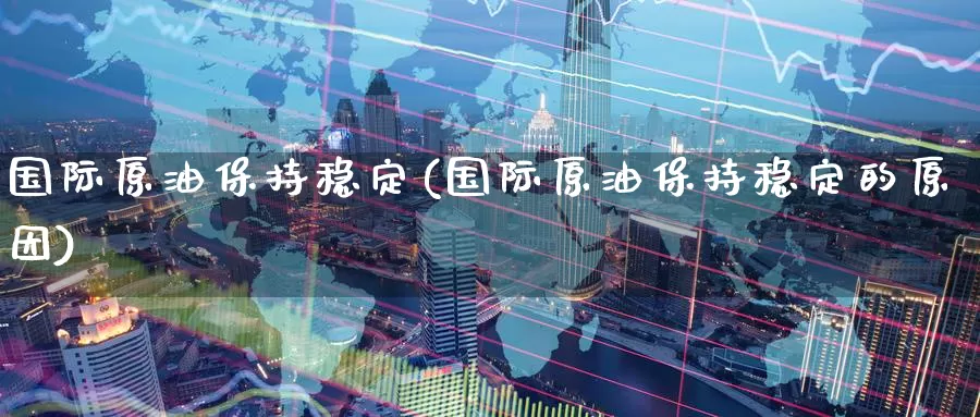 国际原油保持稳定(国际原油保持稳定的原因)_https://www.wenchangxx.com_德指期货_第1张