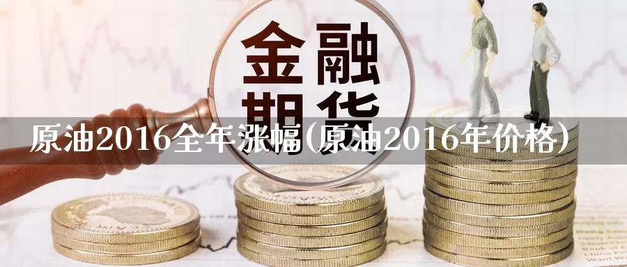 原油2016全年涨幅(原油2016年价格)_https://www.wenchangxx.com_德指期货_第1张