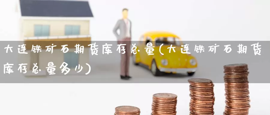 大连铁矿石期货库存总量(大连铁矿石期货库存总量多少)_https://www.wenchangxx.com_期货行情_第1张