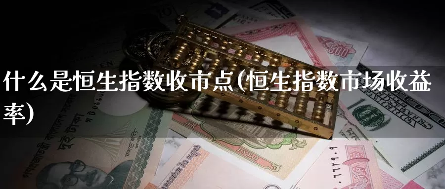 什么是恒生指数收市点(恒生指数市场收益率)_https://www.wenchangxx.com_期货平台_第1张