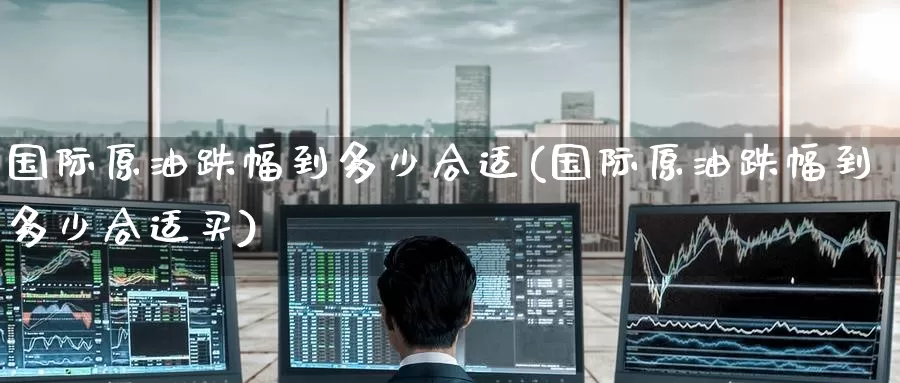 国际原油跌幅到多少合适(国际原油跌幅到多少合适买)_德指期货_第1张_国际期货交易平台 国际原油跌幅到多少合适(国际原油跌幅到多少合适买)_https://www.wenchangxx.com_德指期货_第1张