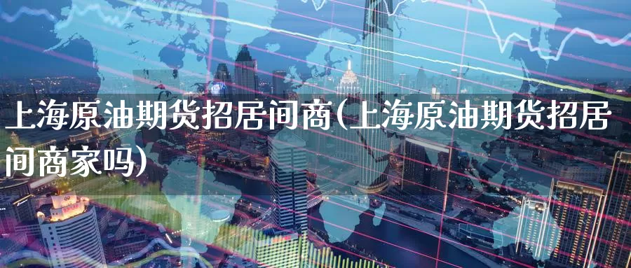 上海原油期货招居间商(上海原油期货招居间商家吗)_国际期货_第1张_国际期货交易平台 上海原油期货招居间商(上海原油期货招居间商家吗)_https://www.wenchangxx.com_国际期货_第1张