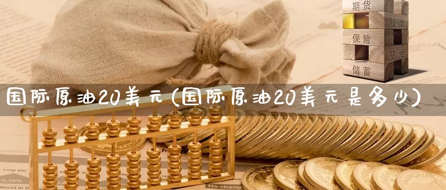 国际原油20美元(国际原油20美元是多少)_德指期货_第1张_国际期货交易平台 国际原油20美元(国际原油20美元是多少)_https://www.wenchangxx.com_德指期货_第1张