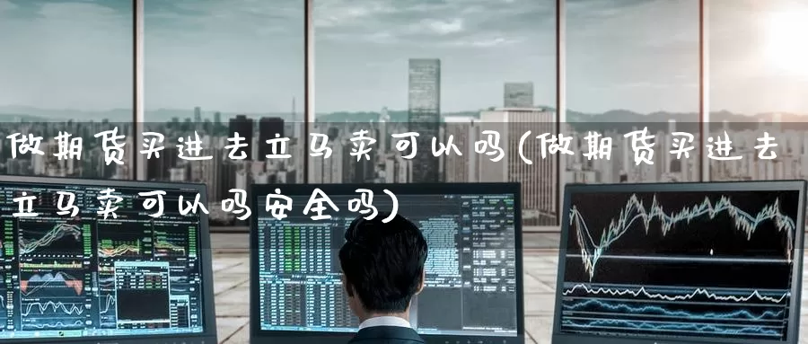 做期货买进去立马卖可以吗(做期货买进去立马卖可以吗安全吗)_https://www.wenchangxx.com_德指期货_第1张