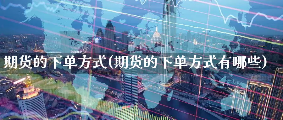 期货的下单方式(期货的下单方式有哪些)_https://www.wenchangxx.com_期货行情_第1张