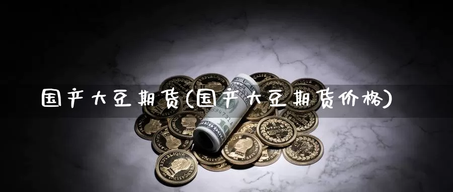 国产大豆期货(国产大豆期货价格)_国际期货_第1张_国际期货交易平台 国产大豆期货(国产大豆期货价格)_https://www.wenchangxx.com_国际期货_第1张