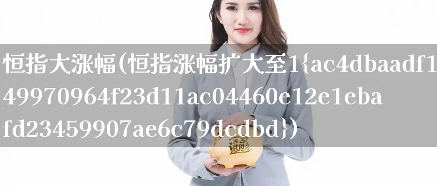恒指大涨幅(恒指涨幅扩大至1%)_德指期货_第1张_国际期货交易平台 恒指大涨幅(恒指涨幅扩大至1%)_https://www.wenchangxx.com_德指期货_第1张