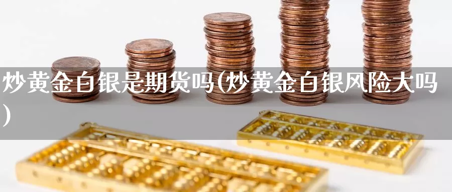 炒黄金白银是期货吗(炒黄金白银风险大吗)_https://www.wenchangxx.com_国际期货_第1张
