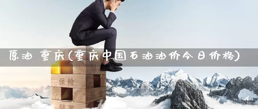 原油 重庆(重庆中国石油油价今日价格)_https://www.wenchangxx.com_德指期货_第1张